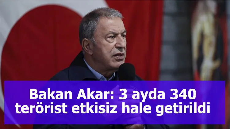 Bakan Akar: 3 ayda 340 terörist etkisiz hale getirildi