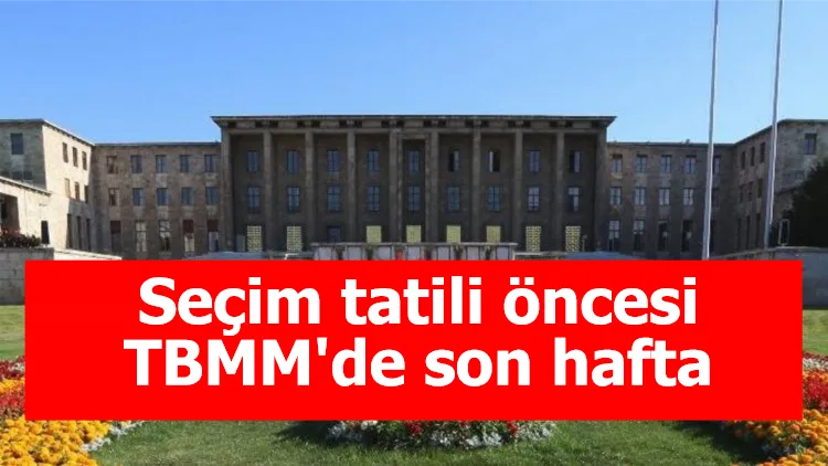 Seçim tatili öncesi TBMM'de son hafta