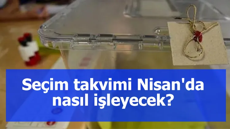 Seçim takvimi Nisan'da nasıl işleyecek?