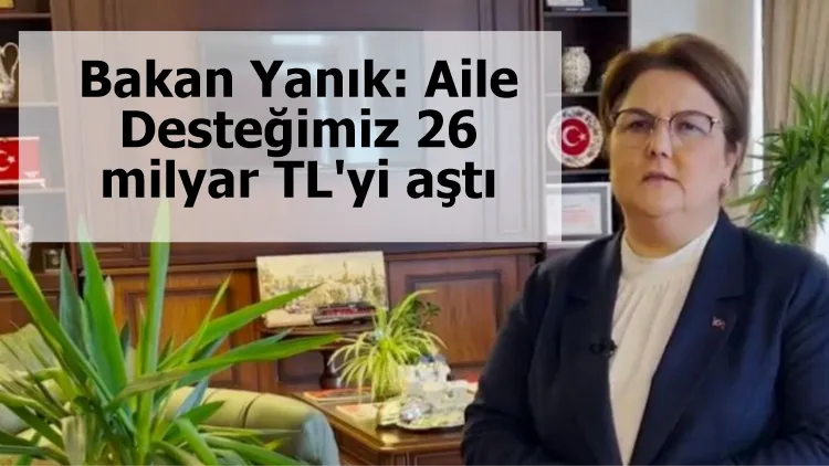 Bakan Yanık: Aile Desteğimiz 26 milyar TL'yi aştı