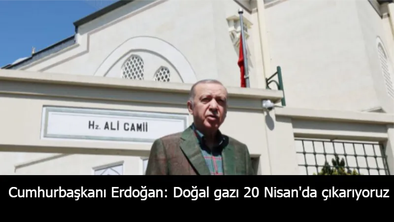 Cumhurbaşkanı Erdoğan: Doğal gazı 20 Nisan'da çıkarıyoruz