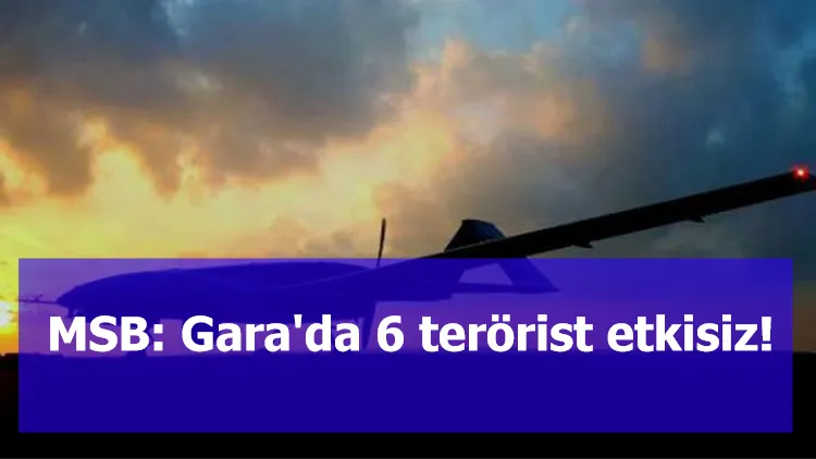 MSB: Gara'da 6 terörist etkisiz!