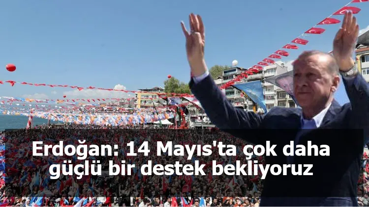 Erdoğan: 14 Mayıs'ta çok daha güçlü bir destek bekliyoruz