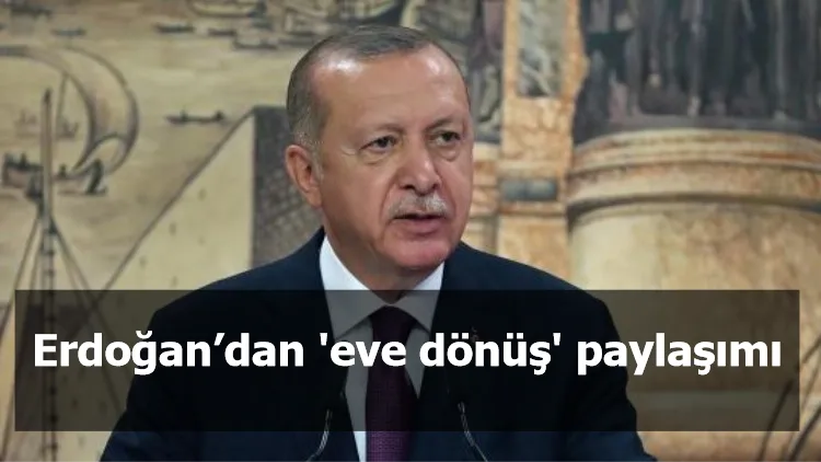 Erdoğan’dan 'eve dönüş' paylaşımı