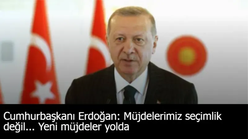 Cumhurbaşkanı Erdoğan: Müjdelerimiz seçimlik değil... Yeni müjdeler yolda