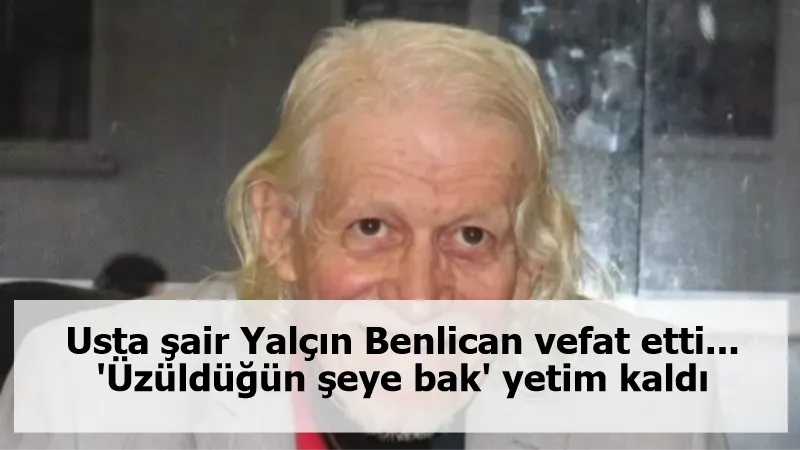 Usta şair Yalçın Benlican vefat etti... 'Üzüldüğün şeye bak' yetim kaldı