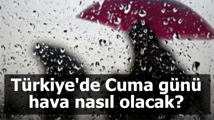 Türkiye'de Cuma günü hava nasıl olacak?