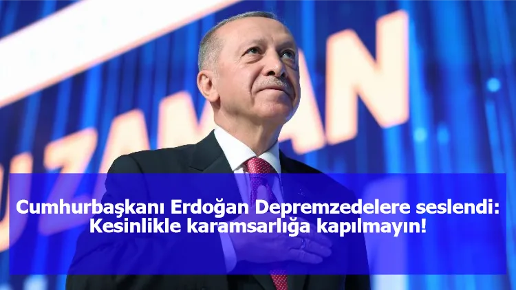 Cumhurbaşkanı Erdoğan Depremzedelere seslendi:  Kesinlikle karamsarlığa kapılmayın!