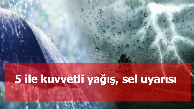 5 ile kuvvetli yağış, sel uyarısı