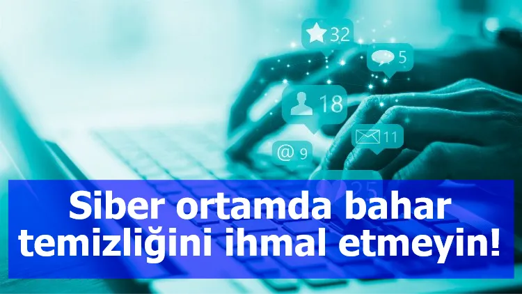 Siber ortamda bahar temizliğini ihmal etmeyin!