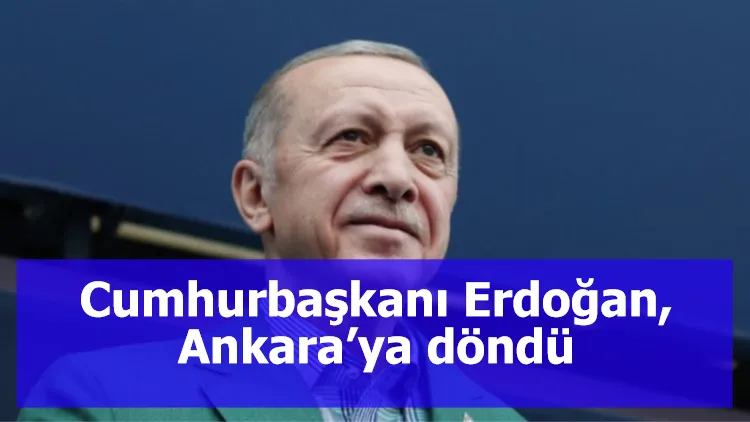 Cumhurbaşkanı Erdoğan, Ankara’ya döndü