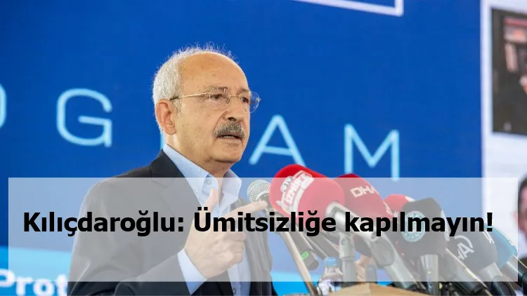 Kılıçdaroğlu: Ümitsizliğe kapılmayın!