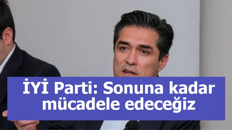 İYİ Parti: Sonuna kadar mücadele edeceğiz