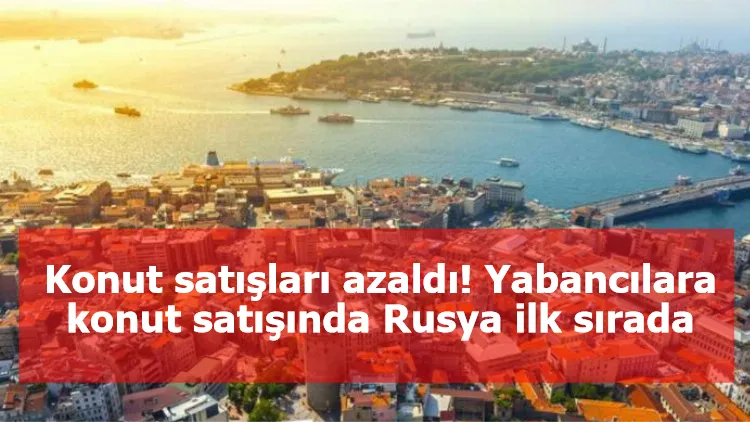 Konut satışları azaldı! Yabancılara konut satışında Rusya ilk sırada