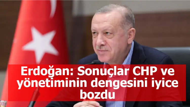Erdoğan: Sonuçlar CHP ve yönetiminin dengesini iyice bozdu