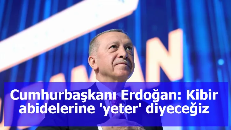 Cumhurbaşkanı Erdoğan: Kibir abidelerine 'yeter' diyeceğiz