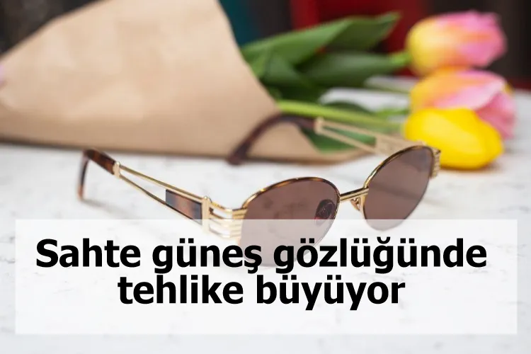 Sahte güneş gözlüğünde tehlike büyüyor