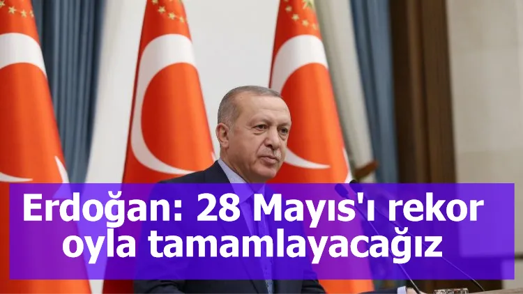 Erdoğan: 28 Mayıs'ı rekor oyla tamamlayacağız