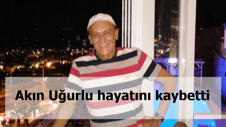 Akın Uğurlu hayatını kaybetti