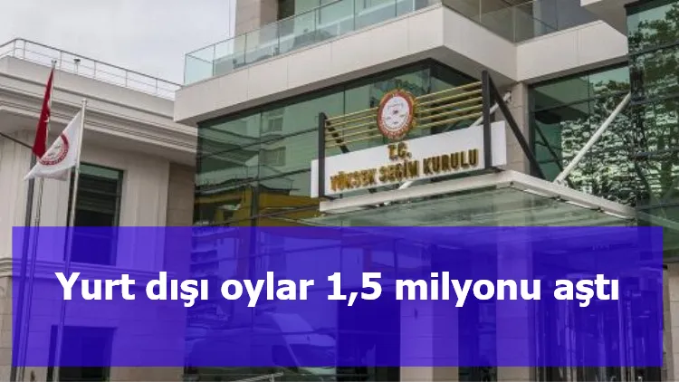 Yurt dışı oylar 1,5 milyonu aştı