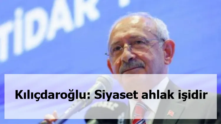 Kılıçdaroğlu: Siyaset ahlak işidir