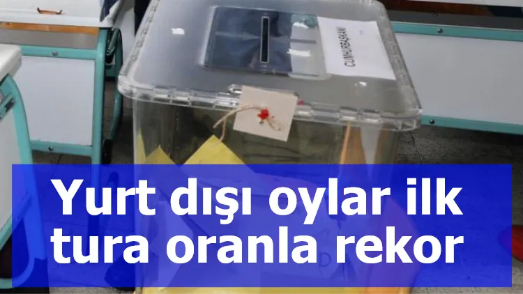 Yurt dışı oylar ilk tura oranla rekor kırdı...