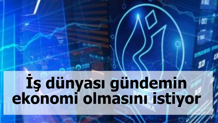 İş dünyası gündemin ekonomi olmasını istiyor