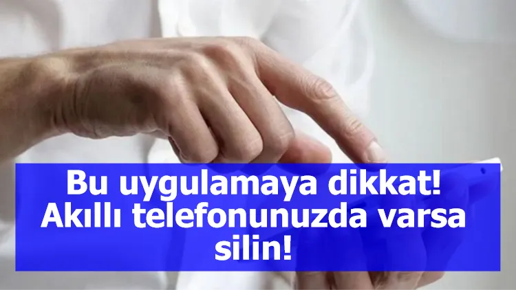 Bu uygulamaya dikkat! Akıllı telefonunuzda varsa silin!