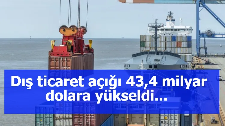 Dış ticaret açığı 43,4 milyar dolara yükseldi....