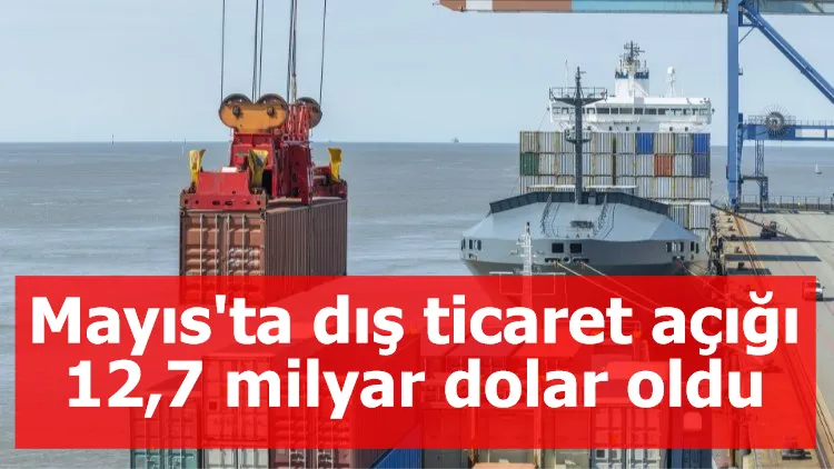 Mayıs'ta dış ticaret açığı 12,7 milyar dolar oldu