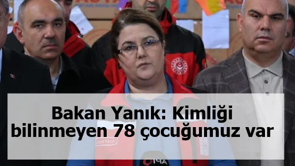 Bakan Yanık: Kimliği bilinmeyen 78 çocuğumuz var