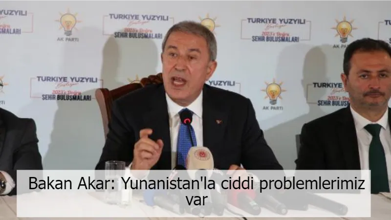 Bakan Akar: Yunanistan'la ciddi problemlerimiz var