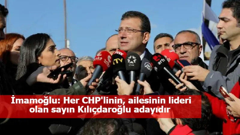 İmamoğlu: Her CHP'linin, ailesinin lideri olan sayın Kılıçdaroğlu adayıdır