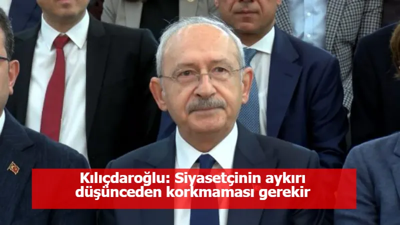 Kılıçdaroğlu: Siyasetçinin aykırı düşünceden korkmaması gerekir