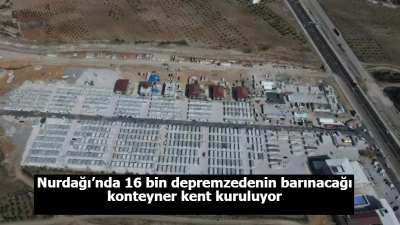 Nurdağı’nda 16 bin depremzedenin barınacağı konteyner kent kuruluyor