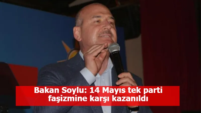Bakan Soylu: 14 Mayıs tek parti faşizmine karşı kazanıldı