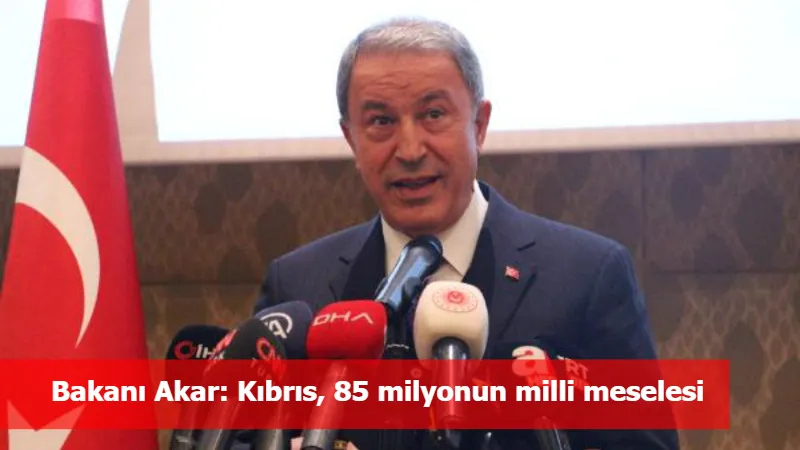 Bakanı Akar: Kıbrıs, 85 milyonun milli meselesi