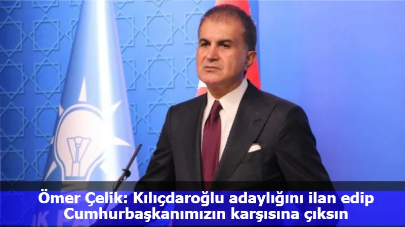 Ömer Çelik: Kılıçdaroğlu adaylığını ilan edip Cumhurbaşkanımızın karşısına çıksın