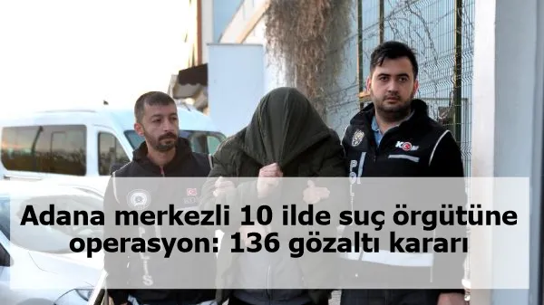 Adana merkezli 10 ilde suç örgütüne operasyon: 136 gözaltı kararı