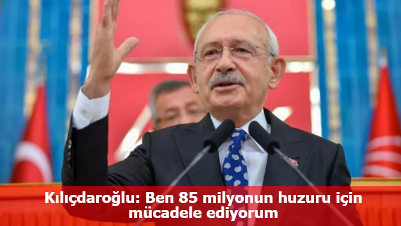 Kılıçdaroğlu: Ben 85 milyonun huzuru için mücadele ediyorum