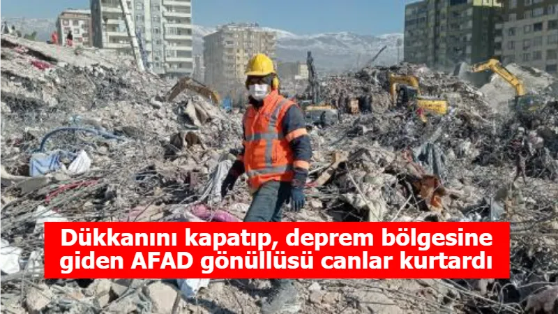 Dükkanını kapatıp, deprem bölgesine giden AFAD gönüllüsü canlar kurtardı