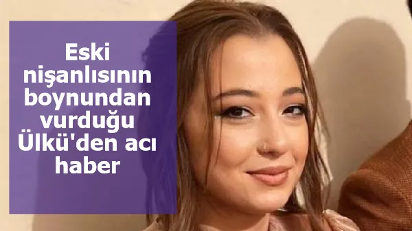 Eski nişanlısının boynundan vurduğu Ülkü'den acı haber