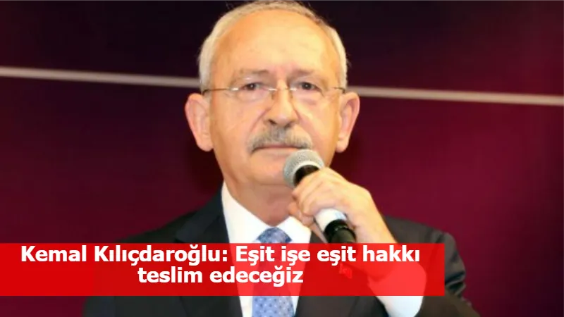 Kemal Kılıçdaroğlu: Eşit işe eşit hakkı teslim edeceğiz