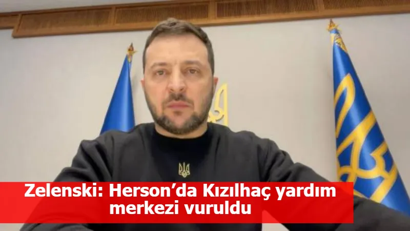 Zelenski: Herson’da Kızılhaç yardım merkezi vuruldu