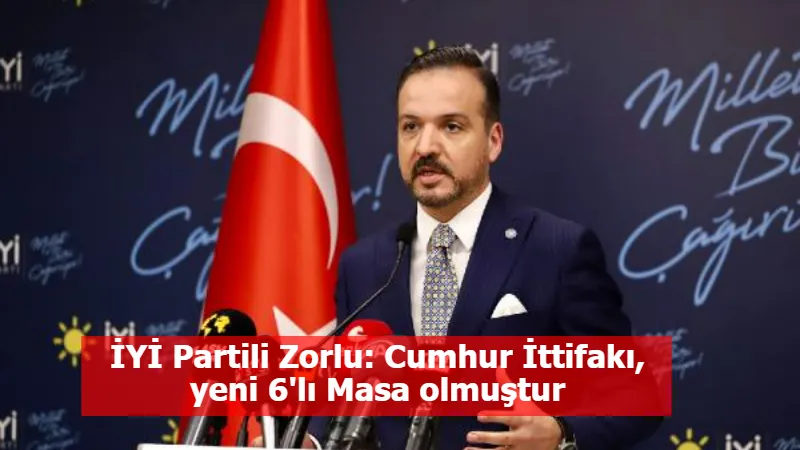 İYİ Partili Zorlu: Cumhur İttifakı, yeni 6'lı Masa olmuştur