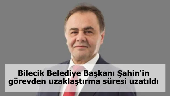 Bilecik Belediye Başkanı Şahin'in görevden uzaklaştırma süresi uzatıldı