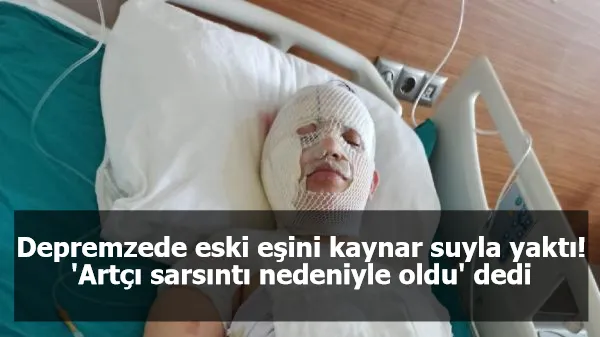 Depremzede eski eşini kaynar suyla yaktı! 'Artçı sarsıntı nedeniyle oldu' dedi