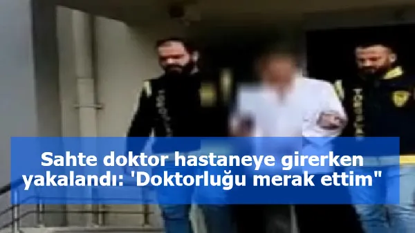 Sahte doktor hastaneye girerken yakalandı: 'Doktorluğu merak ettim"