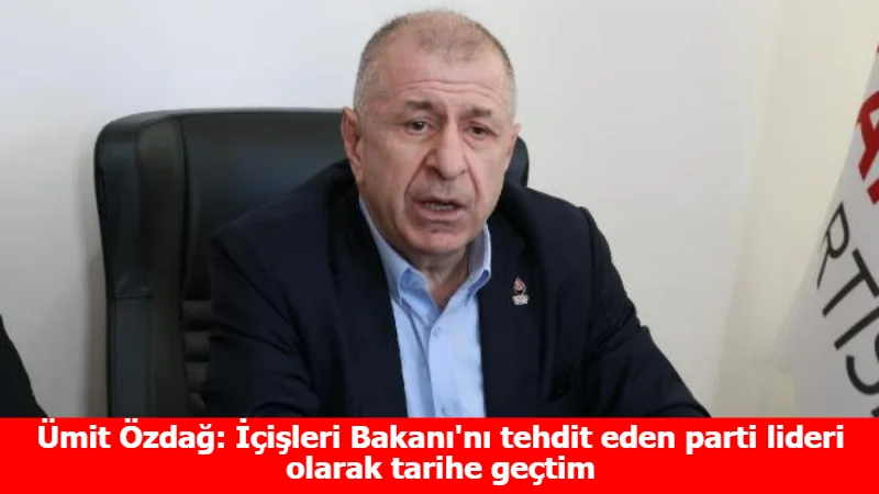 Ümit Özdağ: İçişleri Bakanı'nı tehdit eden parti lideri olarak tarihe geçtim