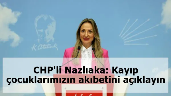 CHP'li Nazlıaka: Kayıp çocuklarımızın akıbetini açıklayın